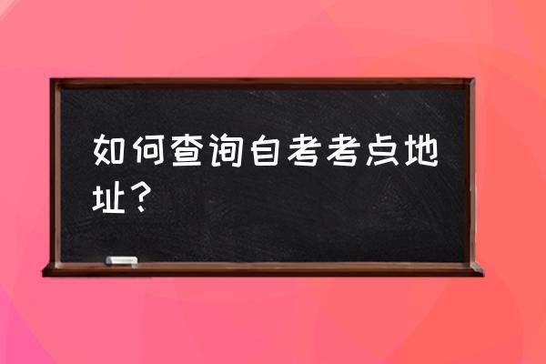 自考本科考场查询 如何查询自考考点地址？