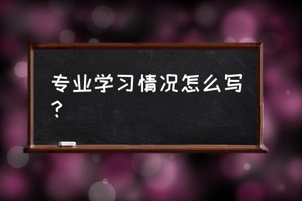 个人专业情况描述怎么写 专业学习情况怎么写？