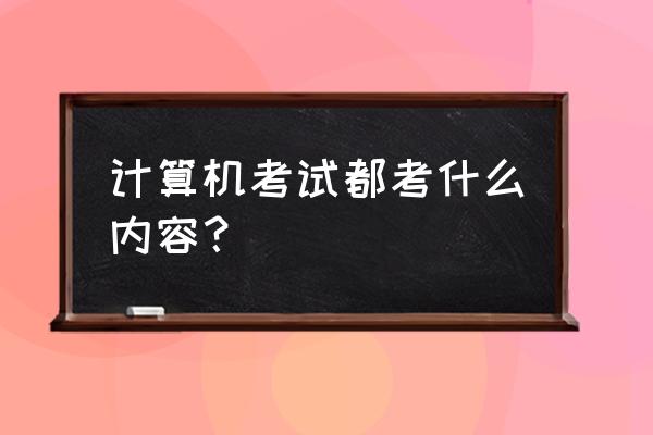 全国计算机考试考什么内容 计算机考试都考什么内容？