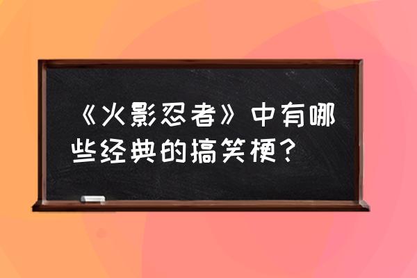 火影忍者中文搞笑 《火影忍者》中有哪些经典的搞笑梗？