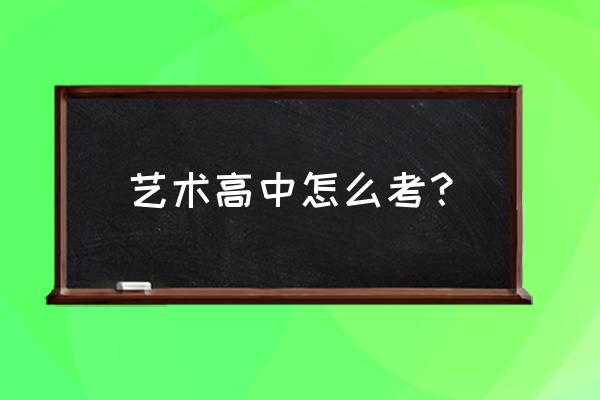 艺术类高考怎么考 艺术高中怎么考？