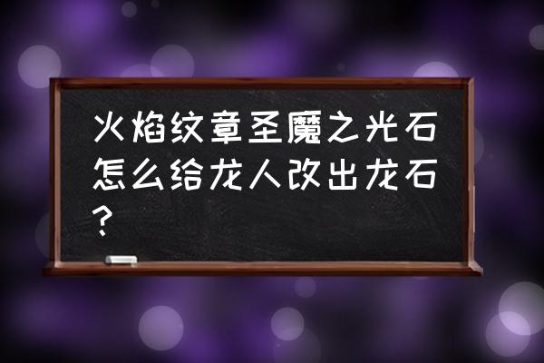 火焰之纹章圣魔之光石改版 火焰纹章圣魔之光石怎么给龙人改出龙石？