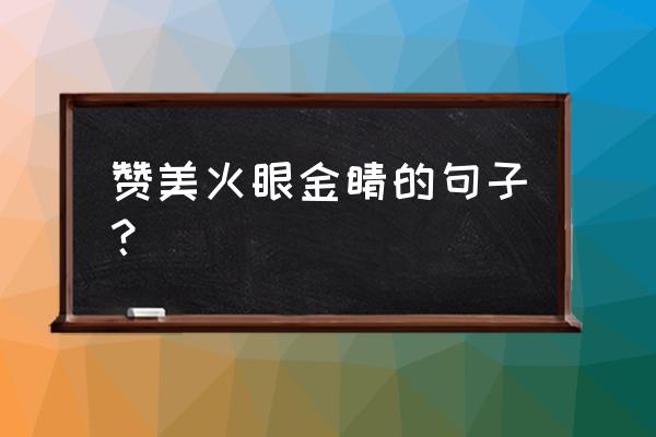 称赞一个慧眼识金的人 赞美火眼金睛的句子？