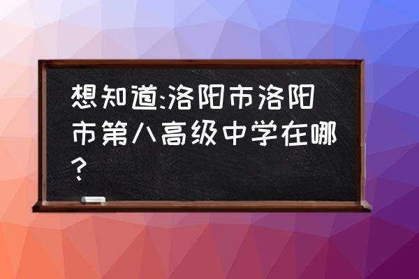 洛阳八中地址 想知道:洛阳市洛阳市第八高级中学在哪？