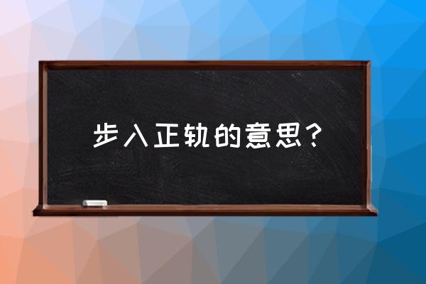 步入正规和步入正轨 步入正轨的意思？