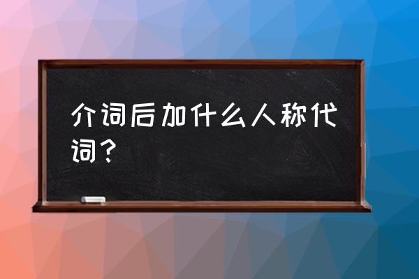 介词后加什么人称代词 介词后加什么人称代词？