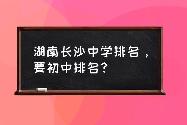 长沙明德中学排名 湖南长沙中学排名，要初中排名？