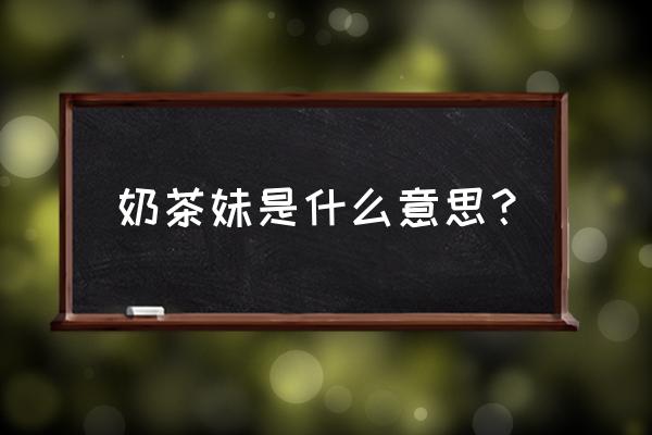 奶茶妹是什么意思 奶茶妹是什么意思？