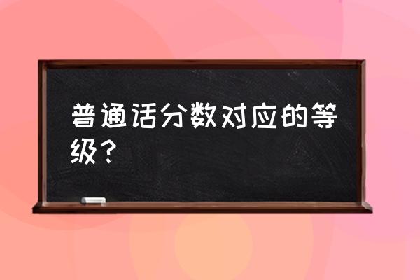 普通话普通话等级划分 普通话分数对应的等级？