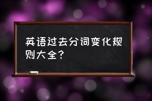 过去分词变化规律归纳 英语过去分词变化规则大全？