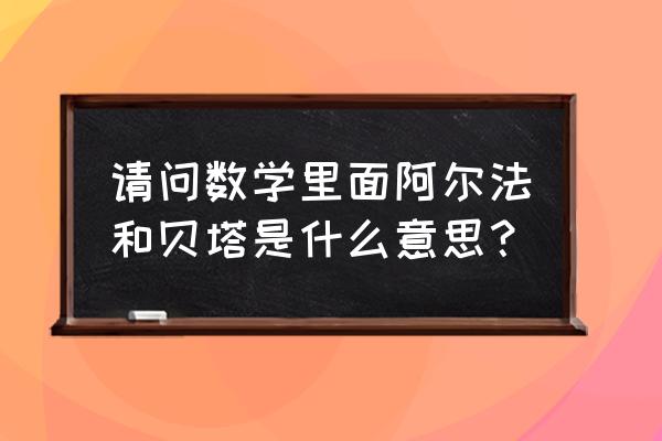 alpha代表什么 请问数学里面阿尔法和贝塔是什么意思？