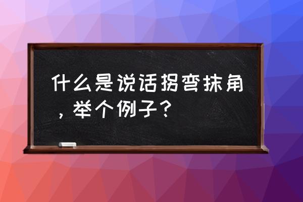 转弯抹角的表达 什么是说话拐弯抹角，举个例子？