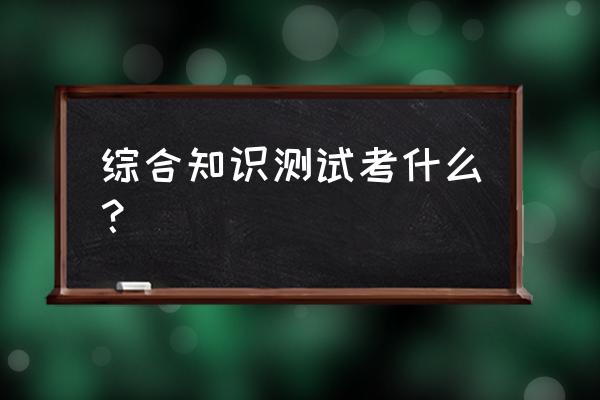 综合知识测试 综合知识测试考什么？