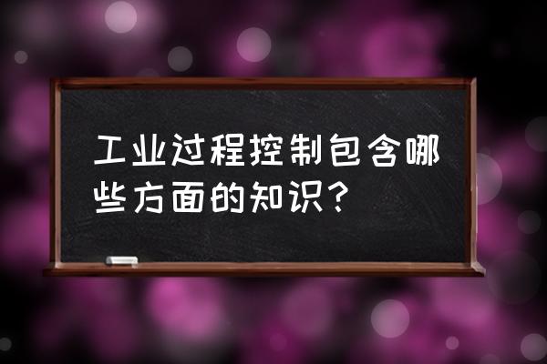 工业控制专业 工业过程控制包含哪些方面的知识？