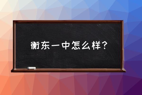 2021衡东一中 衡东一中怎么样？