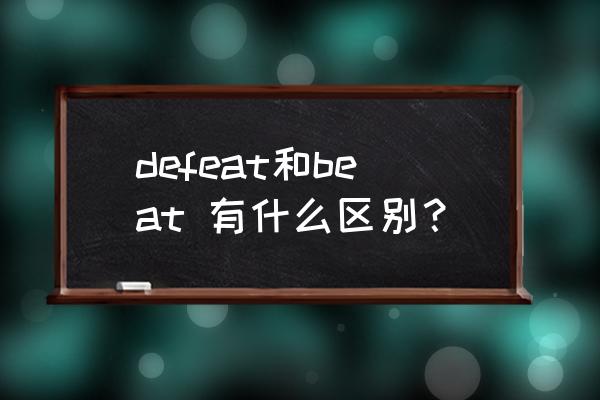 击败对手英文 defeat和beat 有什么区别？