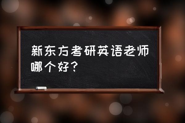 新东方英语老师有谁 新东方考研英语老师哪个好？