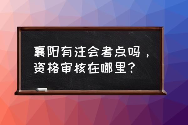 cpa湖北考点 襄阳有注会考点吗，资格审核在哪里？