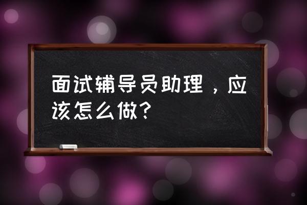 辅导员助理面试2分钟 面试辅导员助理，应该怎么做？