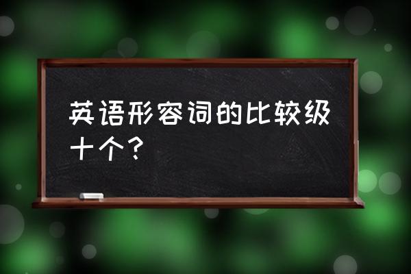 形容词比较级大全总结 英语形容词的比较级十个？