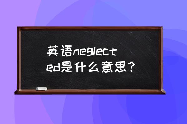 忽略英语名词 英语neglected是什么意思？