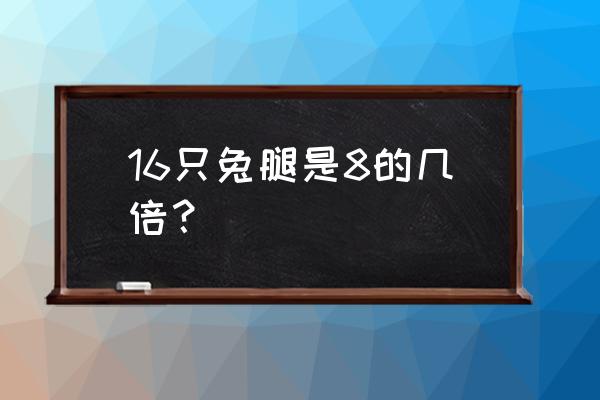 八八六十四 16只兔腿是8的几倍？