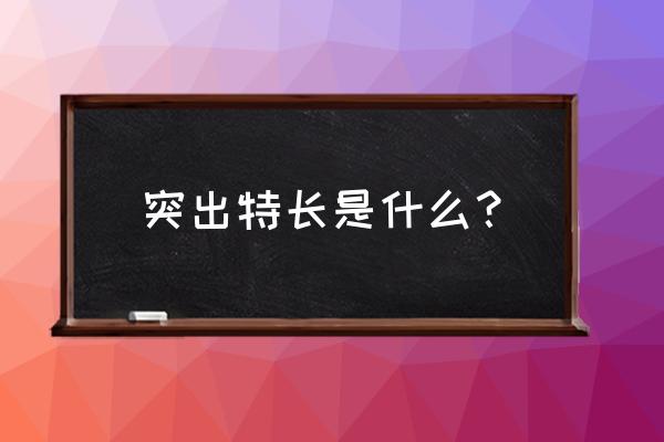 突出表现 特长 突出特长是什么？