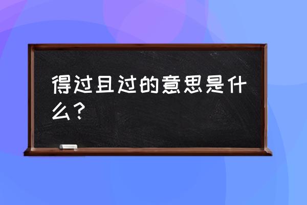 得过且过的意思是啥意思 得过且过的意思是什么？