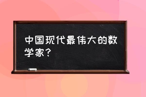 中国现在的数学家 中国现代最伟大的数学家？