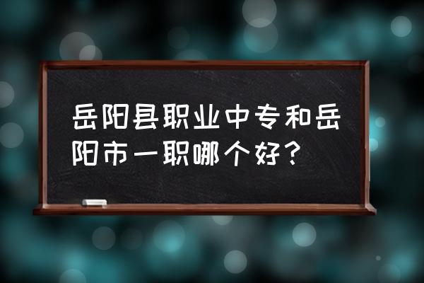 汪东九岳阳县职业中专 岳阳县职业中专和岳阳市一职哪个好？