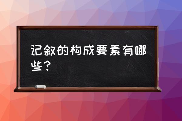 记叙文的主要要素是什么 记叙的构成要素有哪些？