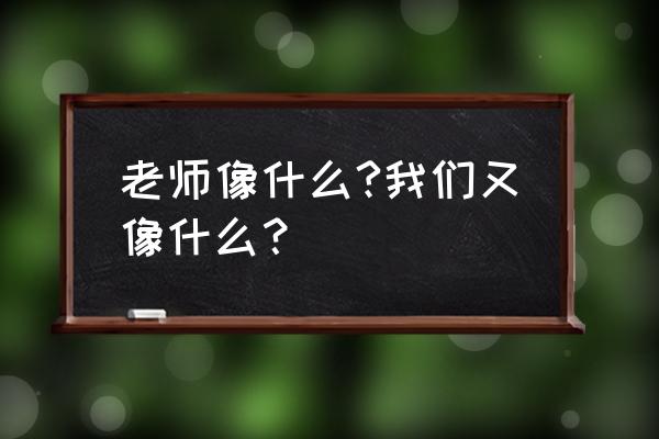 老师像什么还像什么 老师像什么?我们又像什么？