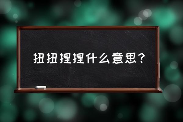 扭扭捏捏呢 扭扭捏捏什么意思？