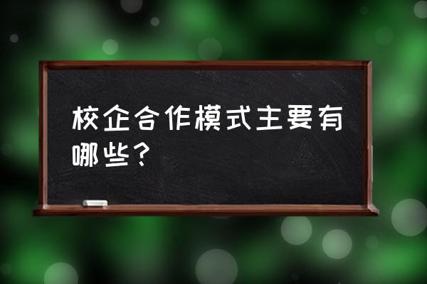 校企合作办学模式 校企合作模式主要有哪些？