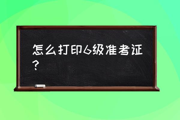 六级准考证书打印 怎么打印6级准考证？