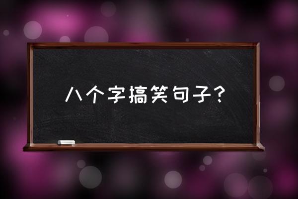 搞笑话语八个字 八个字搞笑句子？