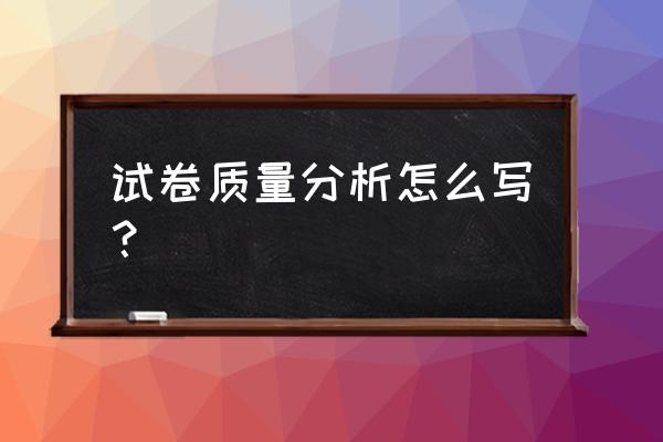 试卷质量分析怎么写 试卷质量分析怎么写？