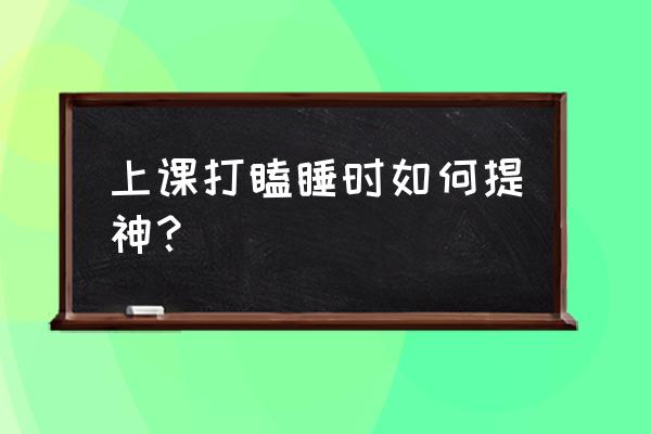 学生提神醒脑的最好方法 上课打瞌睡时如何提神？