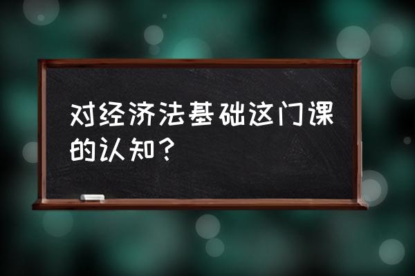 经济法基础讲的是什么内容 对经济法基础这门课的认知？