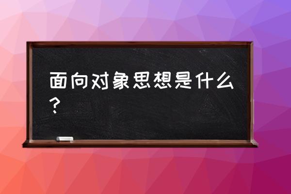 面向对象分析主要思想 面向对象思想是什么？