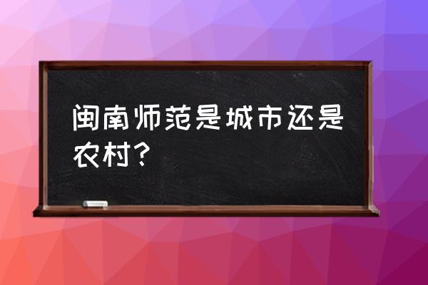 漳州闽南师范 闽南师范是城市还是农村？