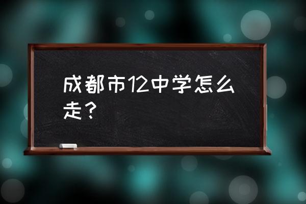 成都12中地址 成都市12中学怎么走？