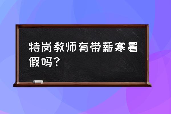 特岗教师寒暑假有工资吗 特岗教师有带薪寒暑假吗？