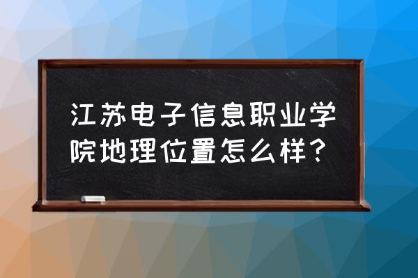 江苏信息地址 江苏电子信息职业学院地理位置怎么样？