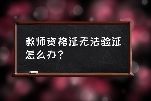 证书无法验证怎么办 教师资格证无法验证怎么办？