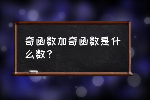 奇函数加奇函数等于 奇函数加奇函数是什么数？