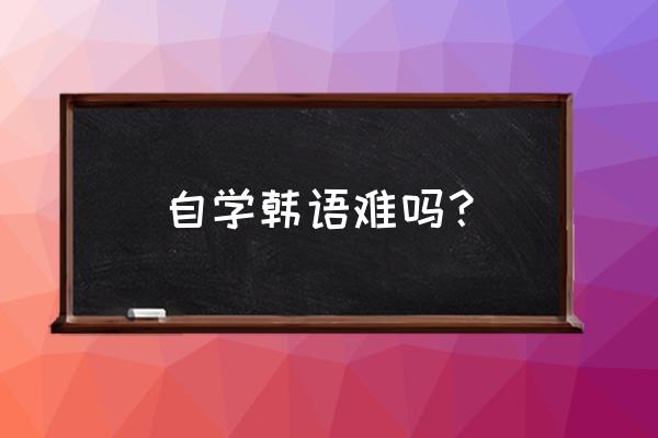 自学韩语难吗 自学韩语难吗？