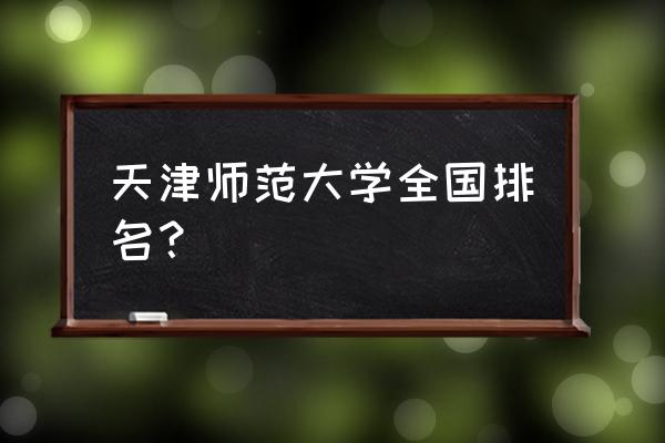 天津师大房产中介排名 天津师范大学全国排名？