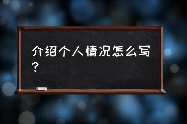 个人情况介绍知什么内容 介绍个人情况怎么写？