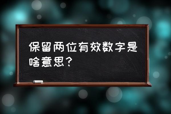 保留两位有效数字举例 保留两位有效数字是啥意思？